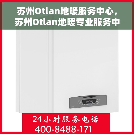 苏州Otlan地暖服务中心,苏州Otlan地暖专业服务中心,温暖生活的守护者 苏州Otlan地暖服务中心,苏州Otlan地暖专业服务中心,温暖生活的守护者