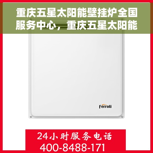 重庆五星太阳能壁挂炉全国服务中心，重庆五星太阳能壁挂炉全国服务中心，专业维修与优质服务并行