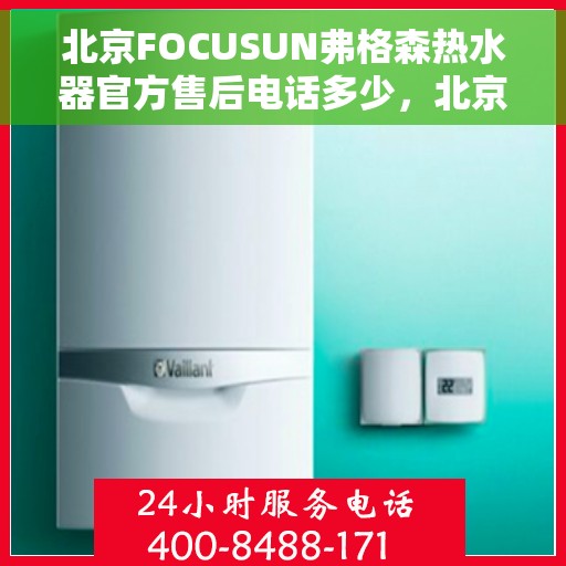 北京FOCUSUN弗格森热水器官方售后电话多少，北京FOCUSUN弗格森热水器售后电话及维修服务指南