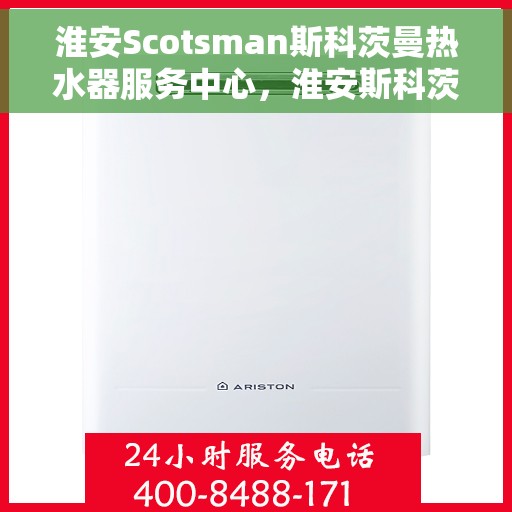 淮安Scotsman斯科茨曼热水器服务中心，淮安斯科茨曼热水器服务中心，专业维修与优质服务体验