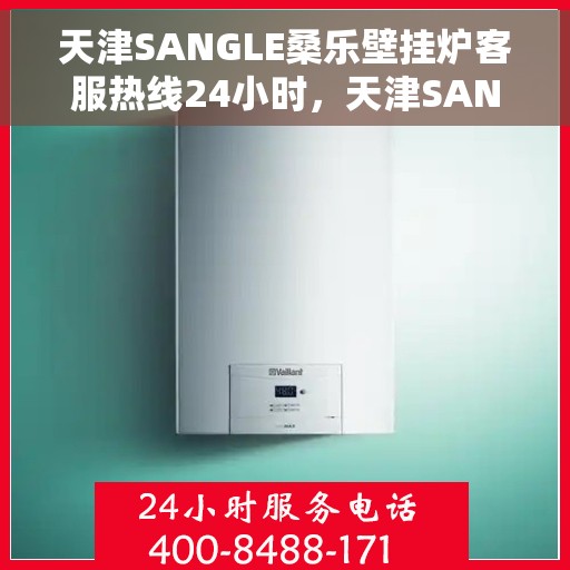 天津SANGLE桑乐壁挂炉客服热线24小时，天津SANGLE桑乐壁挂炉全天候客服热线，暖心服务不打烊