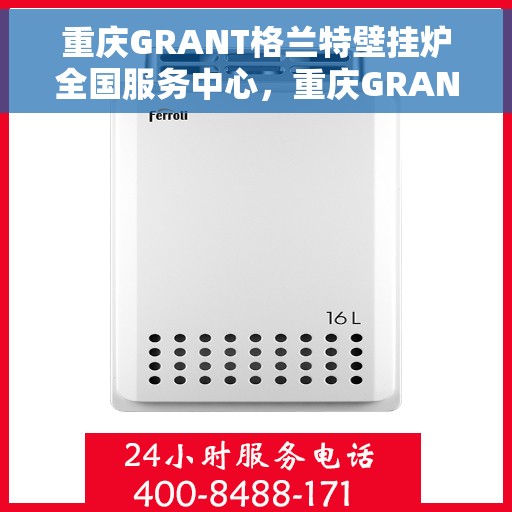 重庆GRANT格兰特壁挂炉全国服务中心，重庆GRANT格兰特壁挂炉全国服务中心，专业维修与贴心服务一体化