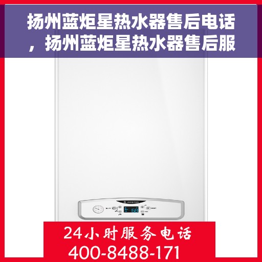 扬州蓝炬星热水器售后电话，扬州蓝炬星热水器售后服务热线及电话全攻略
