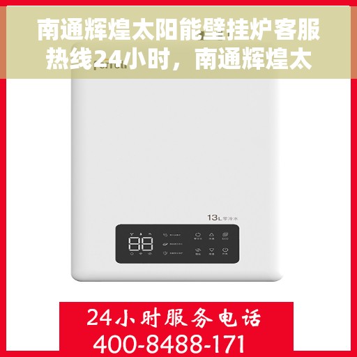 南通辉煌太阳能壁挂炉客服热线24小时，南通辉煌太阳能壁挂炉全天候客服热线，贴心服务不打烊