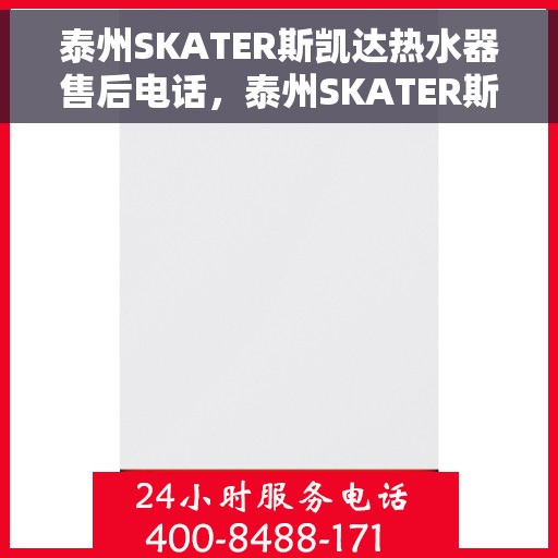 泰州SKATER斯凯达热水器售后电话，泰州SKATER斯凯达热水器售后服务热线及电话全攻略