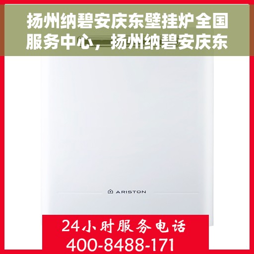扬州纳碧安庆东壁挂炉全国服务中心，扬州纳碧安庆东壁挂炉全国服务中心，专业维修与优质服务并行