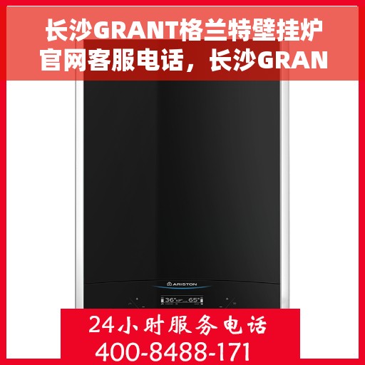 长沙GRANT格兰特壁挂炉官网客服电话，长沙GRANT格兰特壁挂炉官网客服热线及售后支持服务电话