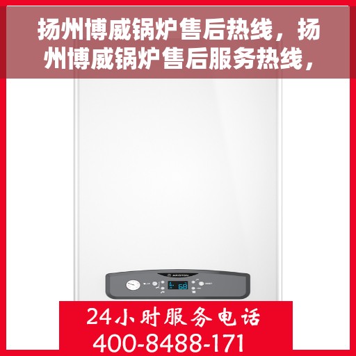 扬州博威锅炉售后热线，扬州博威锅炉售后服务热线，专业团队，贴心保障