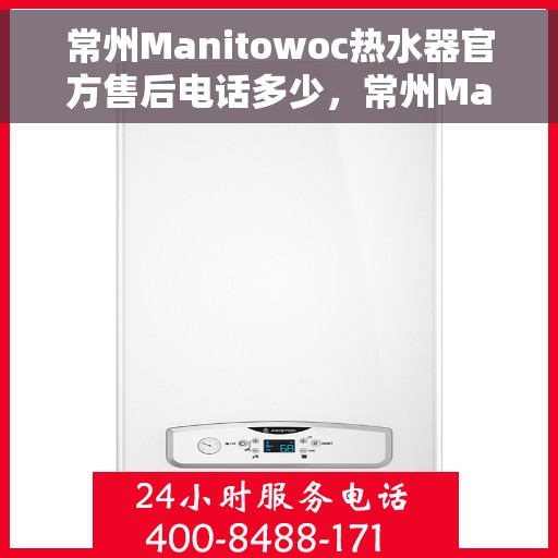 常州Manitowoc热水器官方售后电话多少，常州Manitowoc热水器售后电话官方查询及维修服务指南