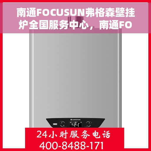 南通FOCUSUN弗格森壁挂炉全国服务中心，南通FOCUSUN弗格森壁挂炉全国服务中心，专业维修与优质服务一体化平台