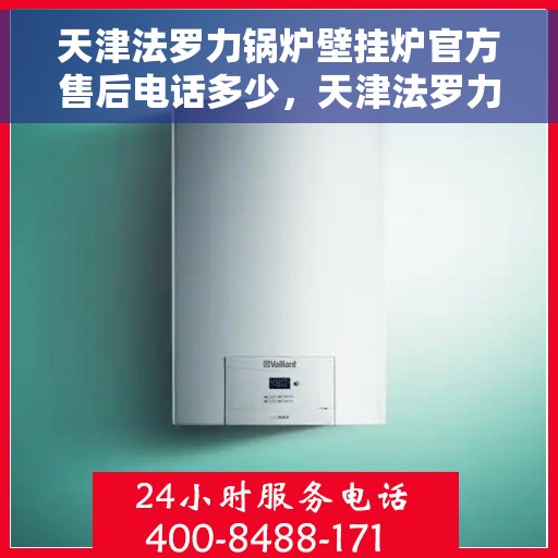 天津法罗力锅炉壁挂炉官方售后电话多少，天津法罗力锅炉壁挂炉售后电话官方查询及维修服务指南