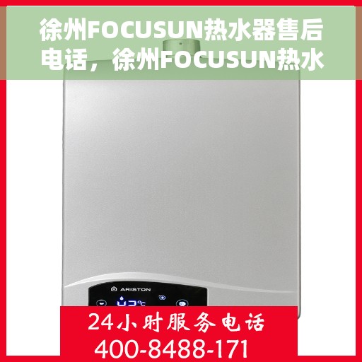 徐州FOCUSUN热水器售后电话，徐州FOCUSUN热水器售后服务热线及电话全攻略