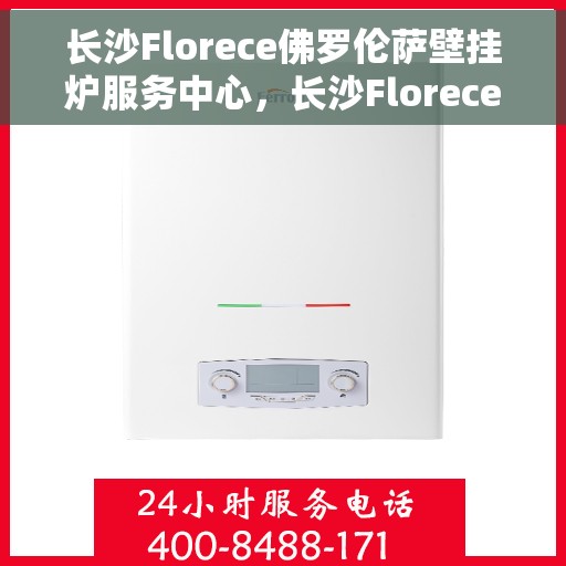 长沙Florece佛罗伦萨壁挂炉服务中心，长沙Florece佛罗伦萨壁挂炉专业服务中心
