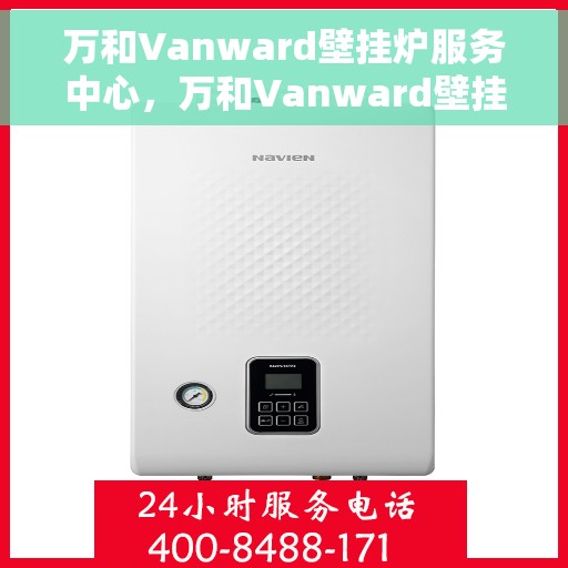 万和Vanward壁挂炉服务中心，万和Vanward壁挂炉专业服务中心，一站式维修与保养解决方案