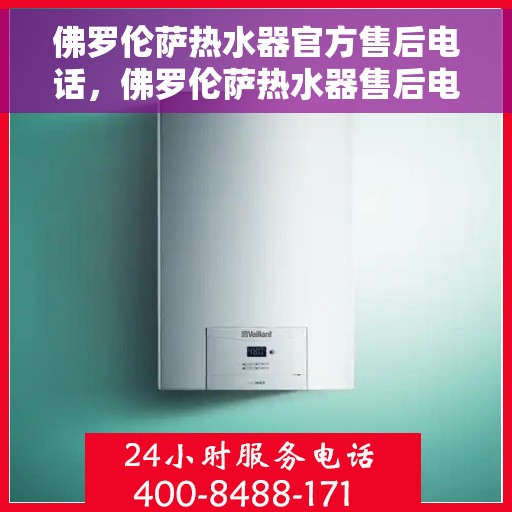 佛罗伦萨热水器官方售后电话，佛罗伦萨热水器售后电话官方服务热线及支持团队介绍