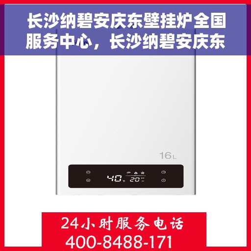 长沙纳碧安庆东壁挂炉全国服务中心，长沙纳碧安庆东壁挂炉全国服务中心，专业维修与优质服务并行