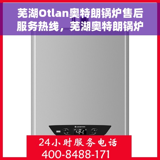 芜湖Otlan奥特朗锅炉售后服务热线，芜湖奥特朗锅炉售后服务热线，专业团队为您提供贴心服务