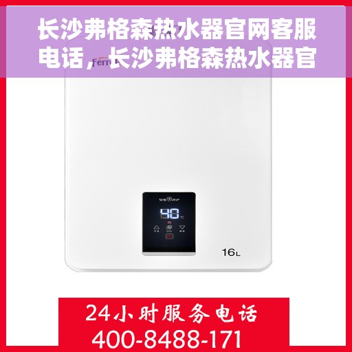长沙弗格森热水器官网客服电话，长沙弗格森热水器官网客服热线及售后支持服务指南