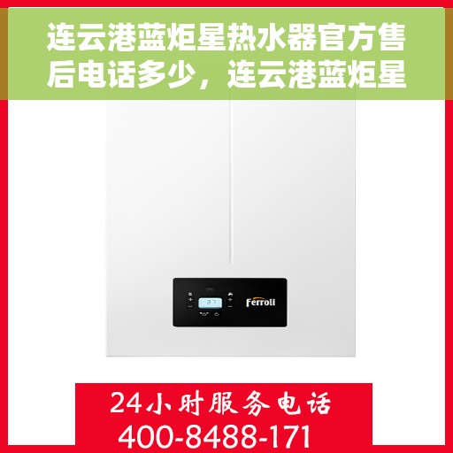 连云港蓝炬星热水器官方售后电话多少，连云港蓝炬星热水器售后官方电话查询服务