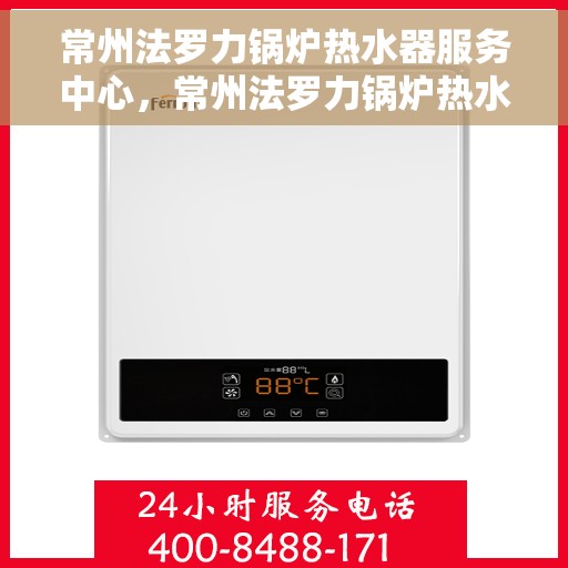 常州法罗力锅炉热水器服务中心，常州法罗力锅炉热水器专业服务中心，高效维修与优质服务的守护者