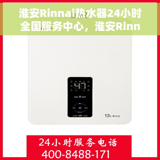 淮安Rinnai热水器24小时全国服务中心，淮安Rinnai热水器全天候全国服务热线启动，专业维修保障无忧