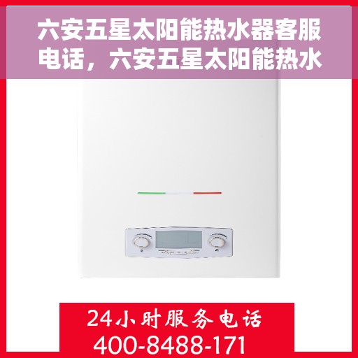 六安五星太阳能热水器客服电话，六安五星太阳能热水器客服热线及咨询指南