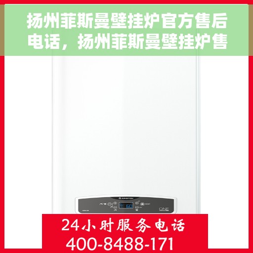 扬州菲斯曼壁挂炉官方售后电话，扬州菲斯曼壁挂炉售后电话官方服务热线及维修指南