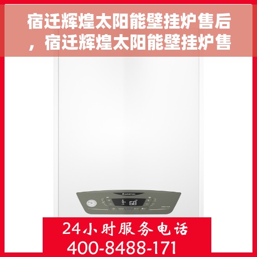 宿迁辉煌太阳能壁挂炉售后，宿迁辉煌太阳能壁挂炉售后服务支持详解