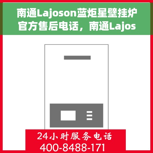 南通Lajoson蓝炬星壁挂炉官方售后电话，南通Lajoson蓝炬星壁挂炉售后服务热线及电话支持指南