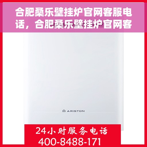 合肥桑乐壁挂炉官网客服电话，合肥桑乐壁挂炉官网客服热线及售后支持服务电话