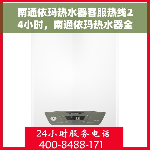 南通依玛热水器客服热线24小时，南通依玛热水器全天候客服热线，贴心服务不打烊