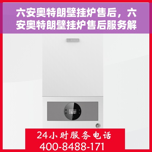 六安奥特朗壁挂炉售后，六安奥特朗壁挂炉售后服务解析