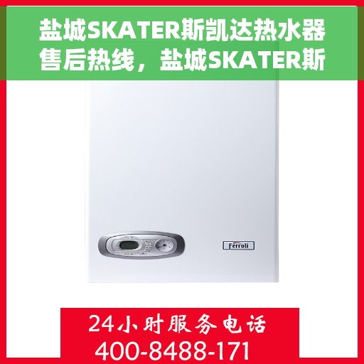 盐城SKATER斯凯达热水器售后热线，盐城SKATER斯凯达热水器售后维修服务热线及售后支持指南