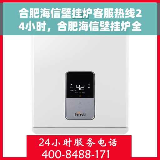 合肥海信壁挂炉客服热线24小时，合肥海信壁挂炉全天候客服热线，贴心服务随时在线