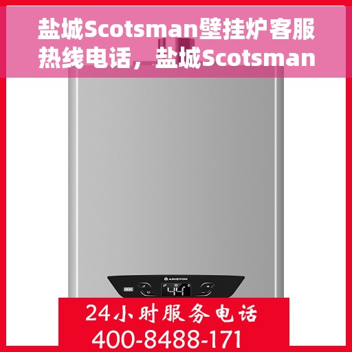 盐城Scotsman壁挂炉客服热线电话，盐城Scotsman壁挂炉客服热线全攻略，专业解答，贴心服务！