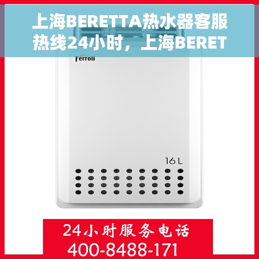 上海BERETTA热水器客服热线24小时，上海BERETTA热水器全天候客服热线，专业解答，温暖不停歇