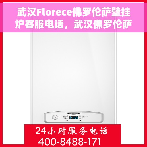 武汉Florece佛罗伦萨壁挂炉客服电话，武汉佛罗伦萨壁挂炉客服热线及售后服务指南