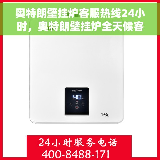 奥特朗壁挂炉客服热线24小时，奥特朗壁挂炉全天候客服热线，温暖服务不打烊