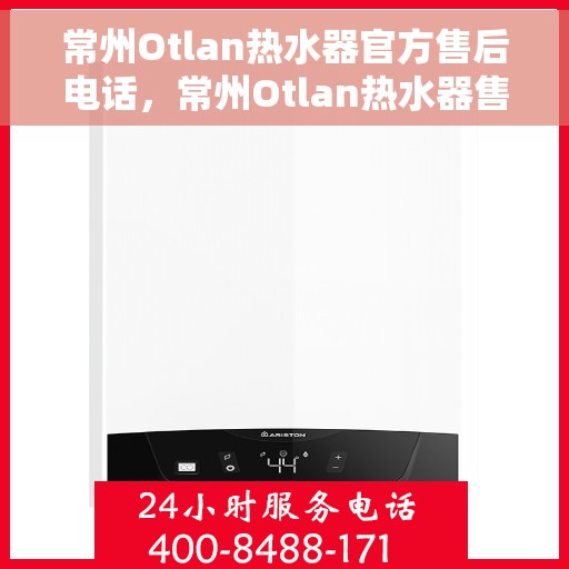 常州Otlan热水器官方售后电话，常州Otlan热水器售后官方联系电话及维修服务指南