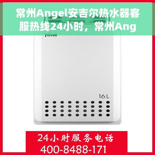 常州Angel安吉尔热水器客服热线24小时，常州Angel安吉尔热水器全天候客服热线服务支持