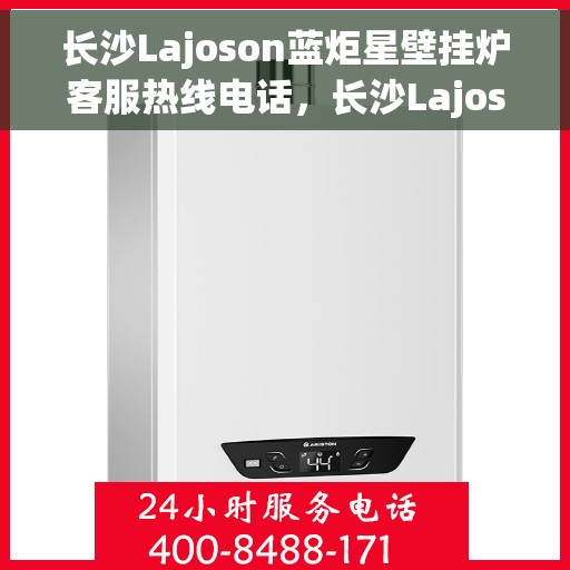 长沙Lajoson蓝炬星壁挂炉客服热线电话，长沙Lajoson蓝炬星壁挂炉客服热线全解析，专业团队为您解答疑问