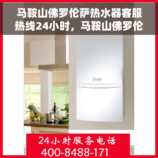 马鞍山佛罗伦萨热水器客服热线24小时，马鞍山佛罗伦萨热水器全天候客服热线支持