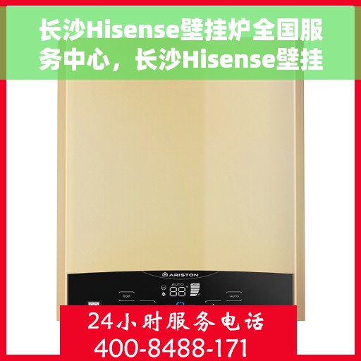 长沙Hisense壁挂炉全国服务中心，长沙Hisense壁挂炉全国服务中心，专业维修与一站式服务体验