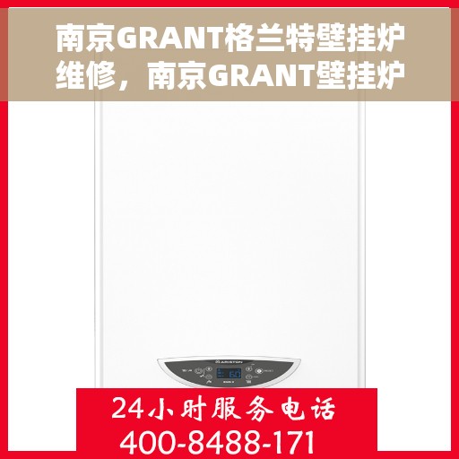 南京GRANT格兰特壁挂炉维修，南京GRANT壁挂炉专业维修与保养指南