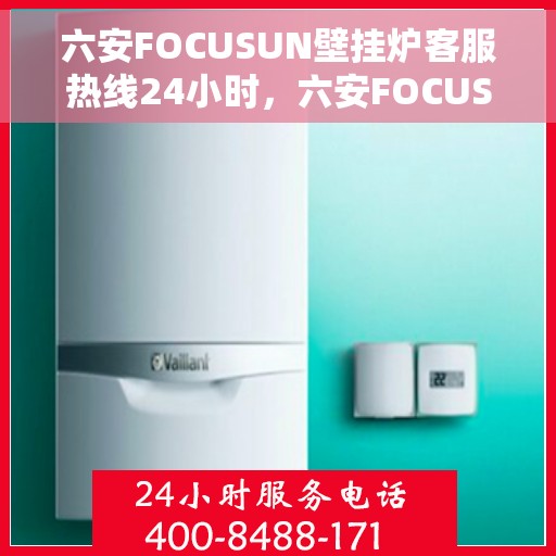 六安FOCUSUN壁挂炉客服热线24小时，六安FOCUSUN壁挂炉全天候客服热线支持