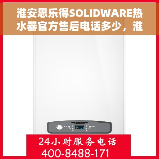 淮安思乐得SOLIDWARE热水器官方售后电话多少，淮安思乐得SOLIDWARE热水器售后电话及维修服务详解