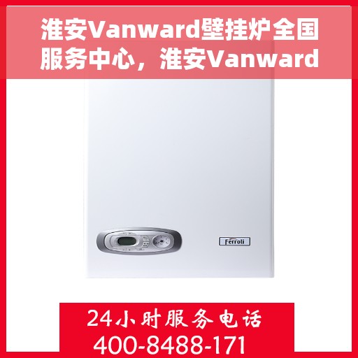 淮安Vanward壁挂炉全国服务中心，淮安Vanward壁挂炉全国售后服务中心，专业维修与优质服务同步进行