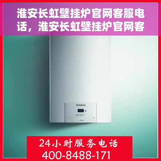 淮安长虹壁挂炉官网客服电话，淮安长虹壁挂炉官网客服热线及售后支持服务电话