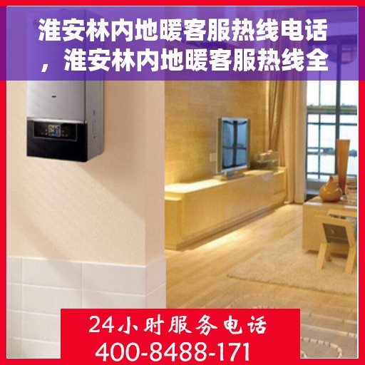 淮安林内地暖客服热线电话,淮安林内地暖客服热线全攻略,一站式解决您的地暖问题 淮安林内地暖客服热线电话,淮安林内地暖客服热线全攻略,一站式解决您的地暖问题