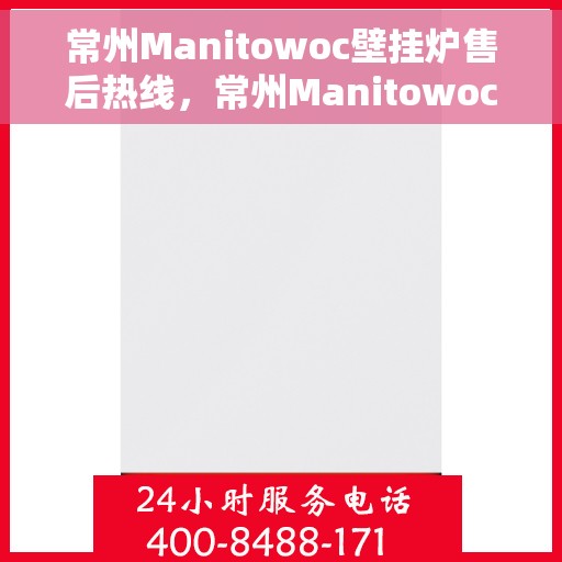 常州Manitowoc壁挂炉售后热线，常州Manitowoc壁挂炉售后服务热线及维修指南